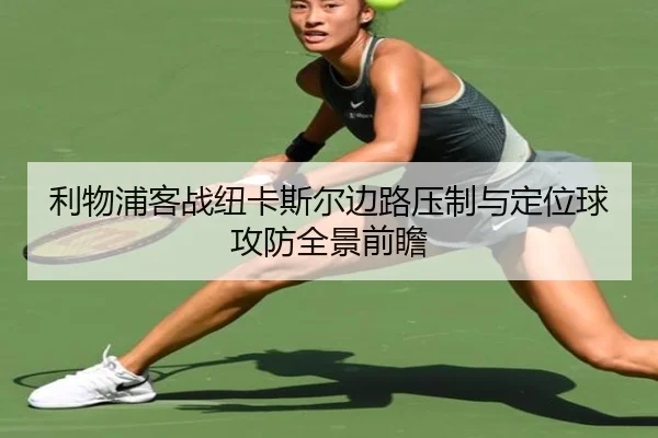 利物浦客战纽卡斯尔边路压制与定位球攻防全景前瞻