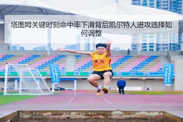 塔图姆关键时刻命中率下滑背后凯尔特人进攻选择如何调整