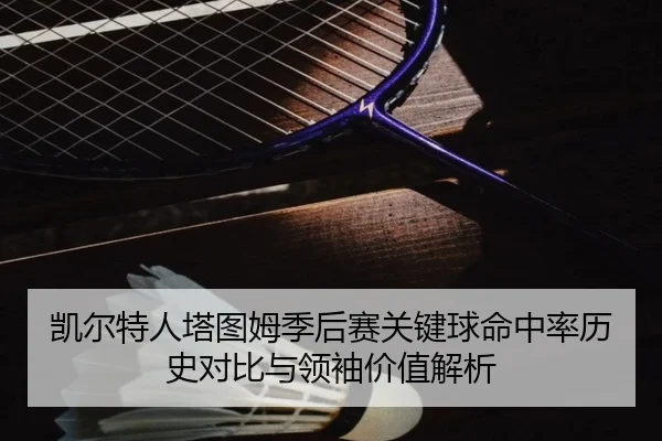 凯尔特人塔图姆季后赛关键球命中率历史对比与领袖价值解析