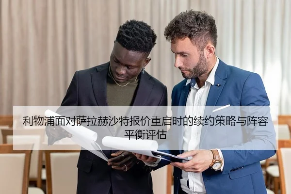 利物浦面对萨拉赫沙特报价重启时的续约策略与阵容平衡评估