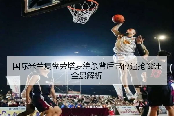 国际米兰复盘劳塔罗绝杀背后高位逼抢设计全景解析